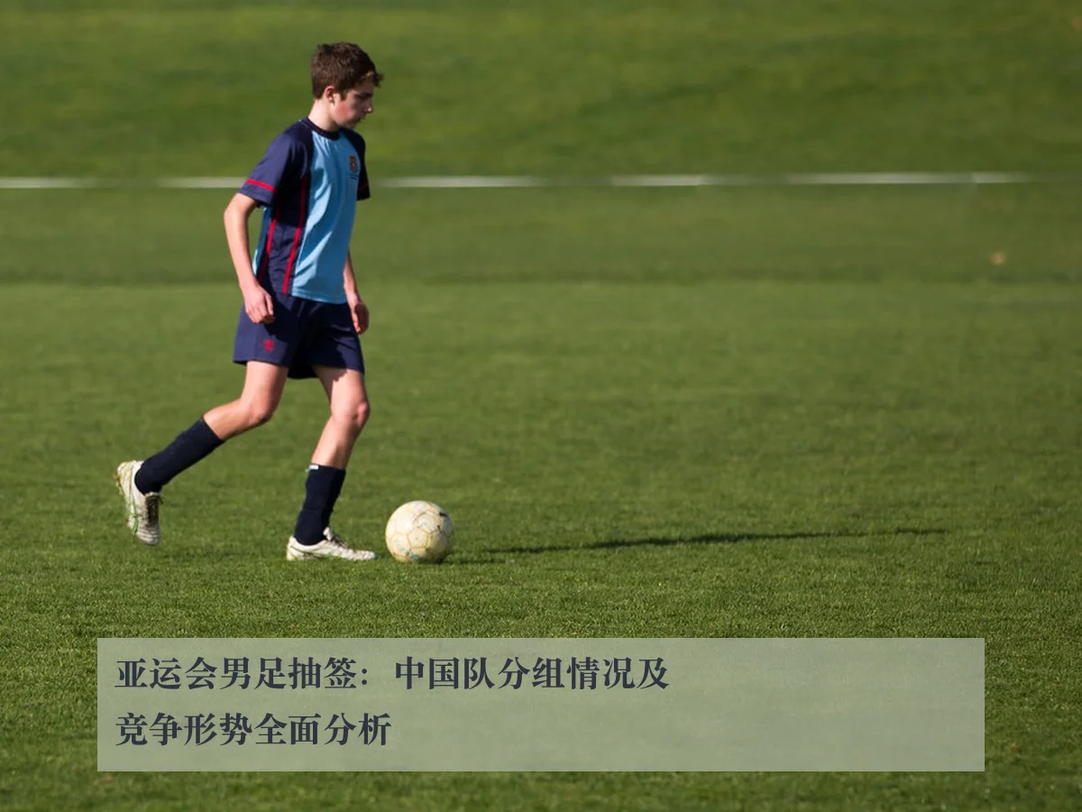 亚运会男足抽签:中国队分组情况及竞争形势全面分析