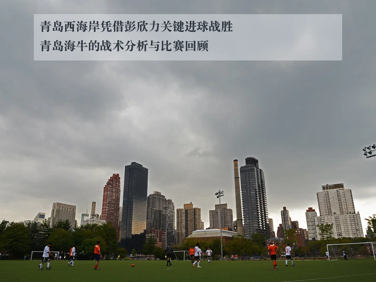 青岛西海岸凭借彭欣力关键进球战胜青岛海牛的战术分析与比赛回顾